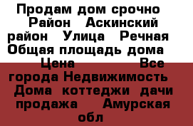 Продам дом срочно › Район ­ Аскинский район › Улица ­ Речная › Общая площадь дома ­ 69 › Цена ­ 370 000 - Все города Недвижимость » Дома, коттеджи, дачи продажа   . Амурская обл.